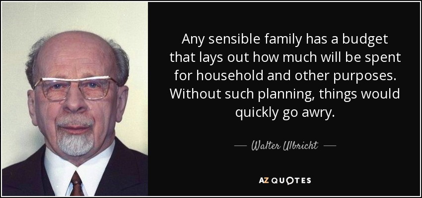 Any sensible family has a budget that lays out how much will be spent for household and other purposes. Without such planning, things would quickly go awry. - Walter Ulbricht