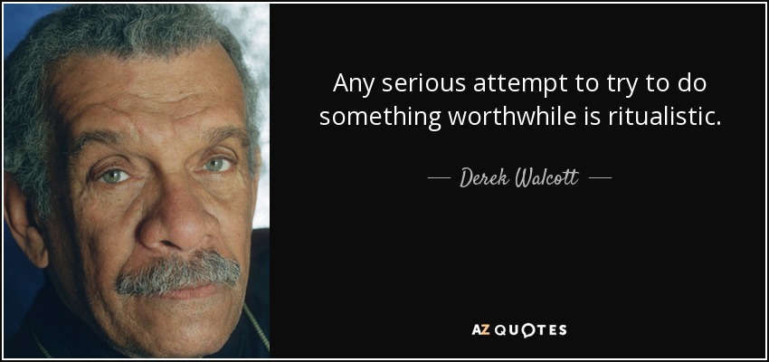 Any serious attempt to try to do something worthwhile is ritualistic. - Derek Walcott