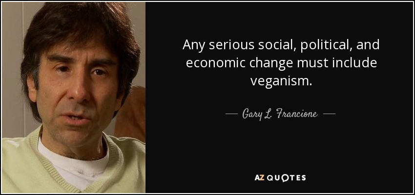 Any serious social, political, and economic change must include veganism. - Gary L. Francione