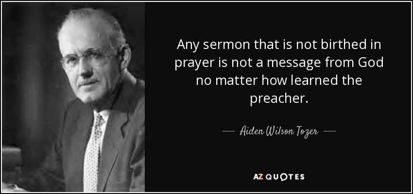 Any sermon that is not birthed in prayer is not a message from God no matter how learned the preacher. - Aiden Wilson Tozer