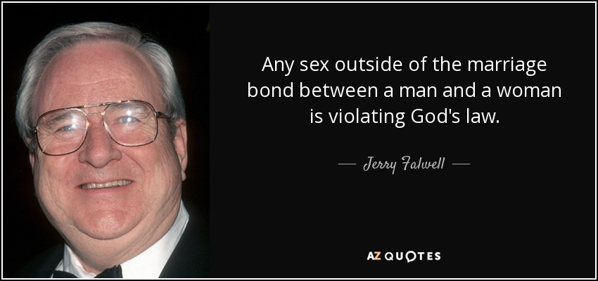 Any sex outside of the marriage bond between a man and a woman is violating God's law. - Jerry Falwell