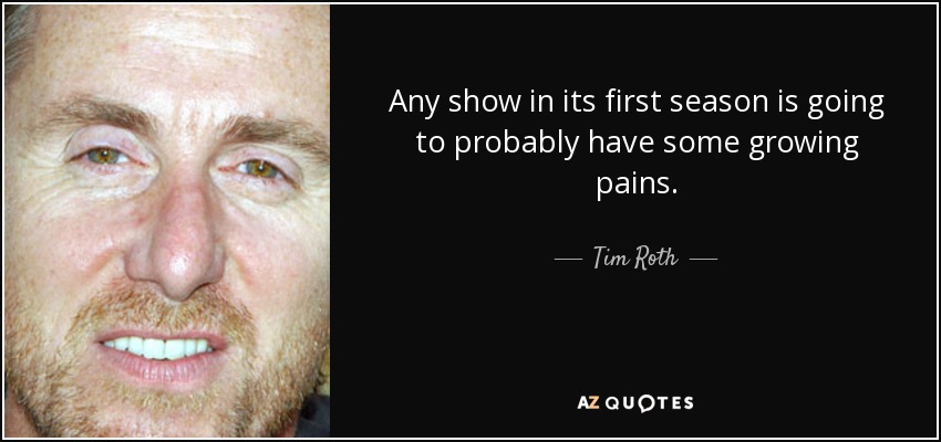 Any show in its first season is going to probably have some growing pains. - Tim Roth