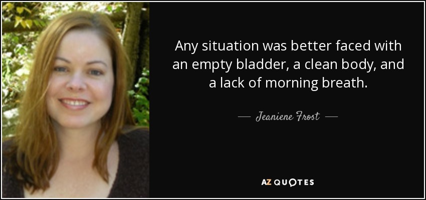 Any situation was better faced with an empty bladder, a clean body, and a lack of morning breath. - Jeaniene Frost