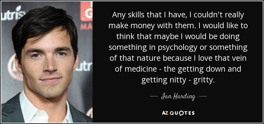 Any skills that I have, I couldn't really make money with them. I would like to think that maybe I would be doing something in psychology or something of that nature because I love that vein of medicine - the getting down and getting nitty - gritty. - Ian Harding