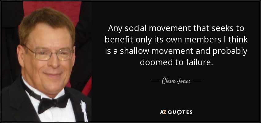 Any social movement that seeks to benefit only its own members I think is a shallow movement and probably doomed to failure. - Cleve Jones