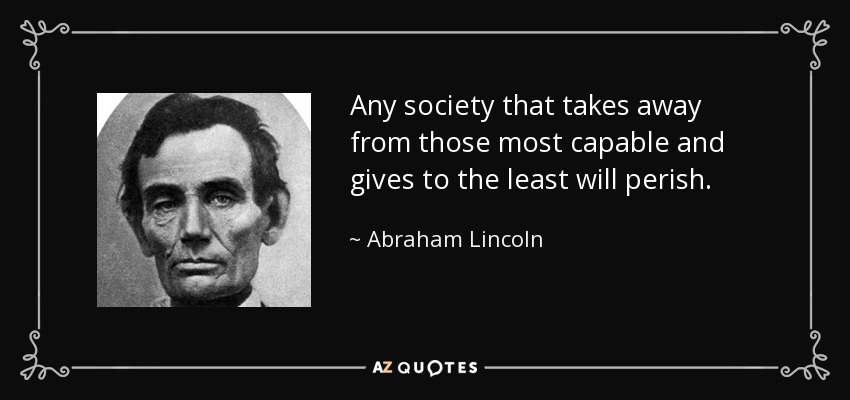 Any society that takes away from those most capable and gives to the least will perish. - Abraham Lincoln