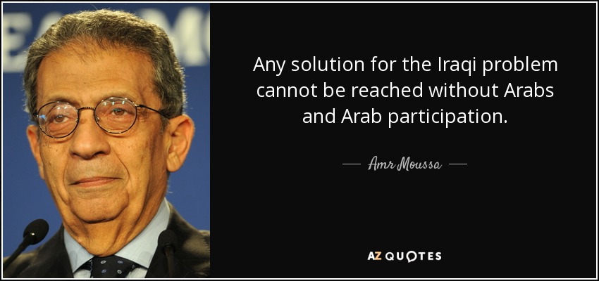 Any solution for the Iraqi problem cannot be reached without Arabs and Arab participation. - Amr Moussa