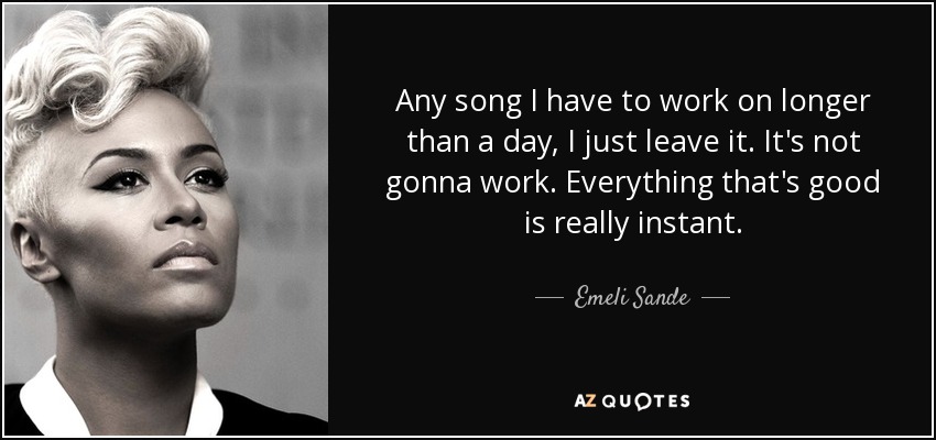 Any song I have to work on longer than a day, I just leave it. It's not gonna work. Everything that's good is really instant. - Emeli Sande