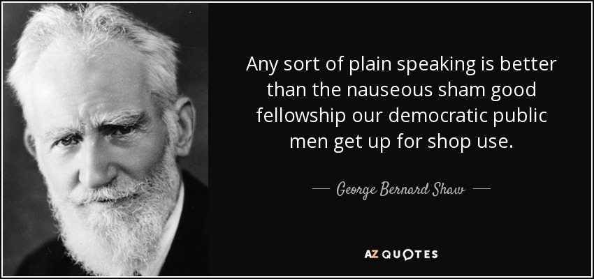 Any sort of plain speaking is better than the nauseous sham good fellowship our democratic public men get up for shop use. - George Bernard Shaw