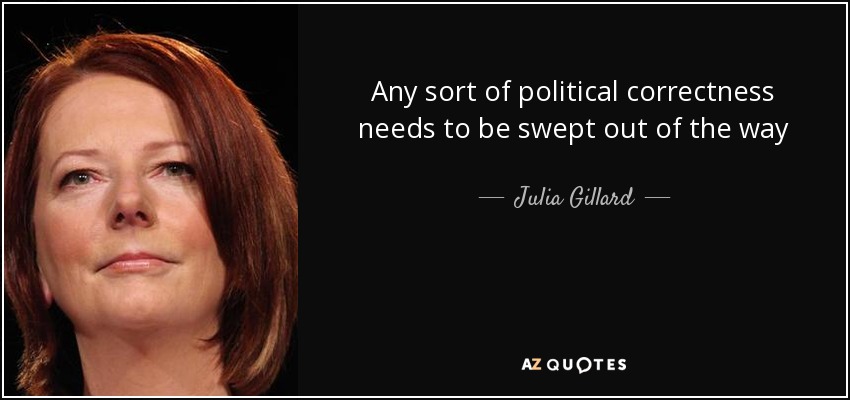 Any sort of political correctness needs to be swept out of the way - Julia Gillard