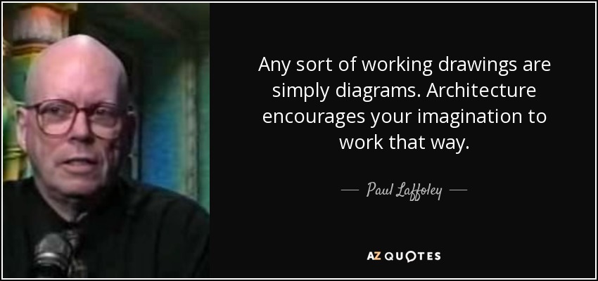 Any sort of working drawings are simply diagrams. Architecture encourages your imagination to work that way. - Paul Laffoley