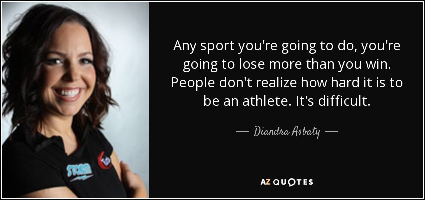 Any sport you're going to do, you're going to lose more than you win. People don't realize how hard it is to be an athlete. It's difficult. - Diandra Asbaty