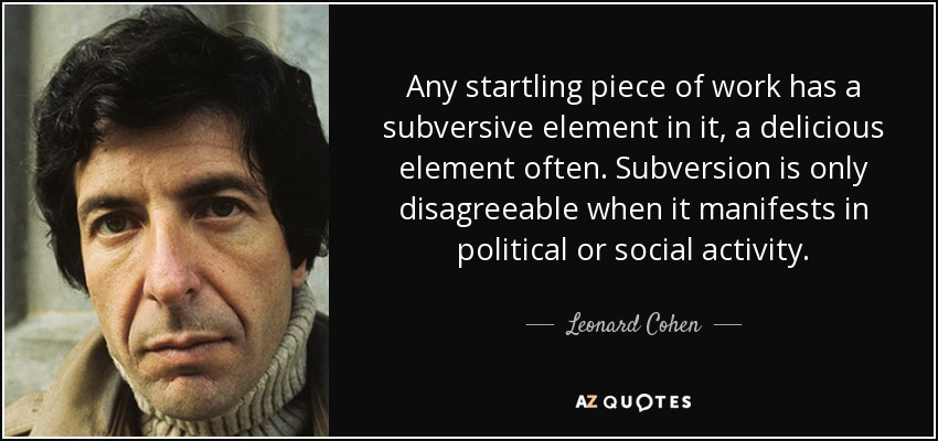 Any startling piece of work has a subversive element in it, a delicious element often. Subversion is only disagreeable when it manifests in political or social activity. - Leonard Cohen