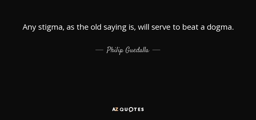 Any stigma, as the old saying is, will serve to beat a dogma. - Philip Guedalla