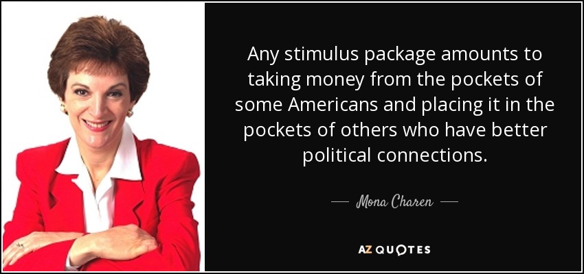 Any stimulus package amounts to taking money from the pockets of some Americans and placing it in the pockets of others who have better political connections. - Mona Charen