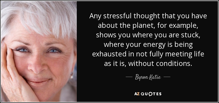 Any stressful thought that you have about the planet, for example, shows you where you are stuck, where your energy is being exhausted in not fully meeting life as it is, without conditions. - Byron Katie
