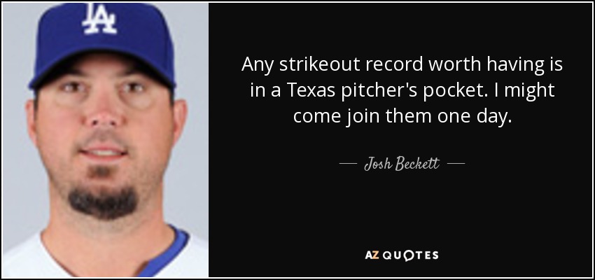 Any strikeout record worth having is in a Texas pitcher's pocket. I might come join them one day. - Josh Beckett