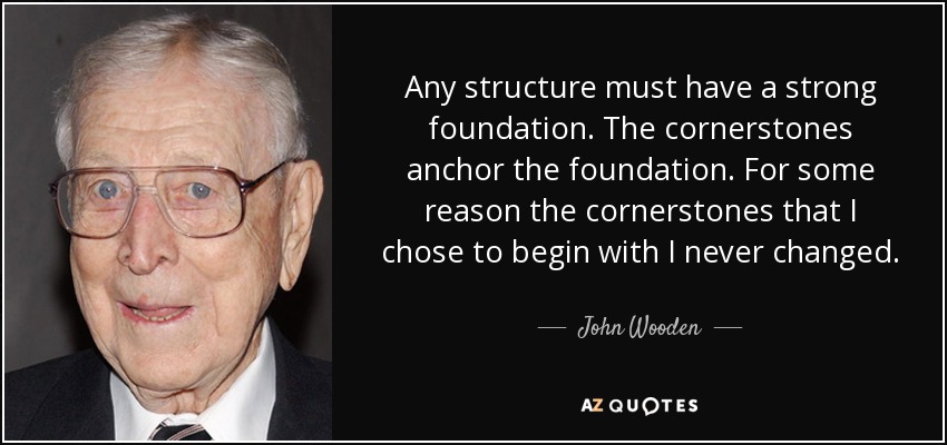 Any structure must have a strong foundation. The cornerstones anchor the foundation. For some reason the cornerstones that I chose to begin with I never changed. - John Wooden