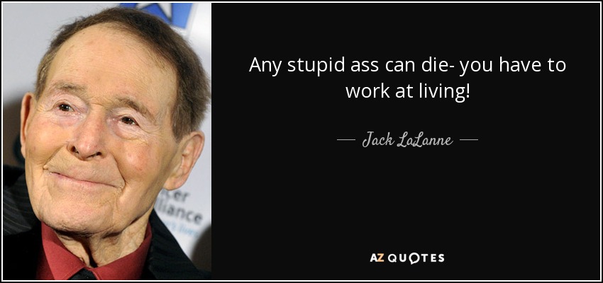 Any stupid ass can die- you have to work at living! - Jack LaLanne