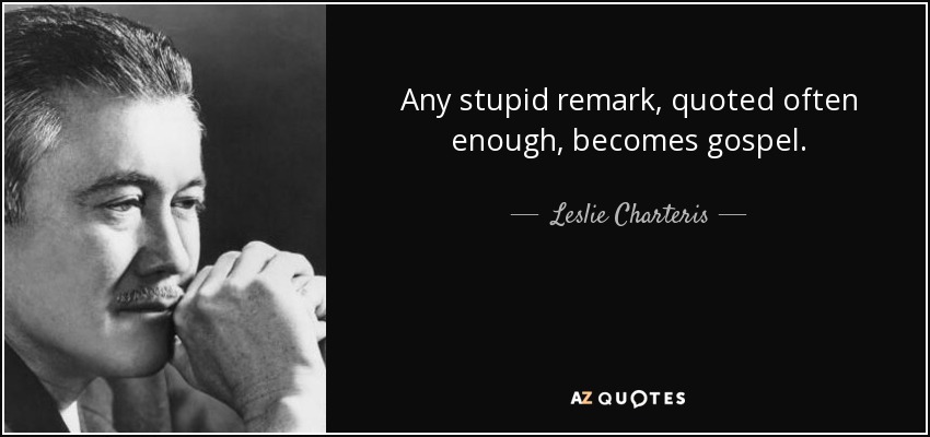 Any stupid remark, quoted often enough, becomes gospel. - Leslie Charteris