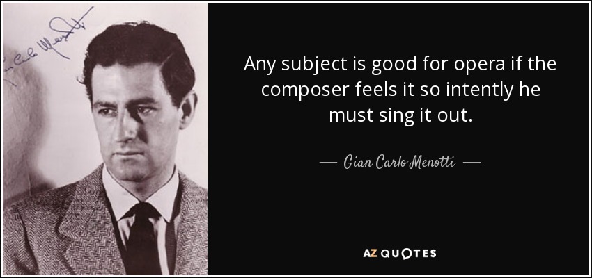 Any subject is good for opera if the composer feels it so intently he must sing it out. - Gian Carlo Menotti