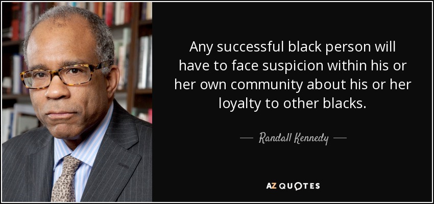 Any successful black person will have to face suspicion within his or her own community about his or her loyalty to other blacks. - Randall Kennedy