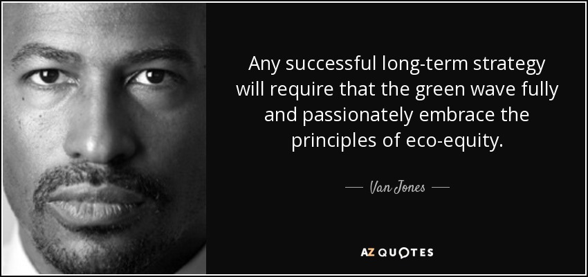 Any successful long-term strategy will require that the green wave fully and passionately embrace the principles of eco-equity. - Van Jones