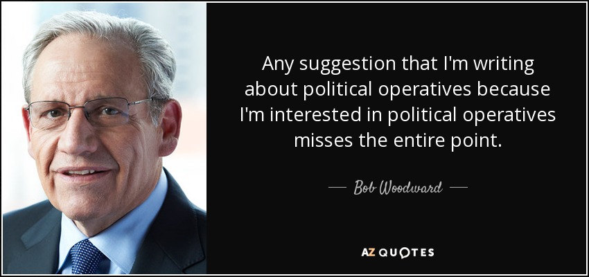 Any suggestion that I'm writing about political operatives because I'm interested in political operatives misses the entire point. - Bob Woodward