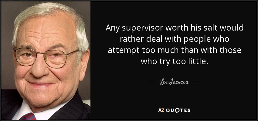Any supervisor worth his salt would rather deal with people who attempt too much than with those who try too little. - Lee Iacocca