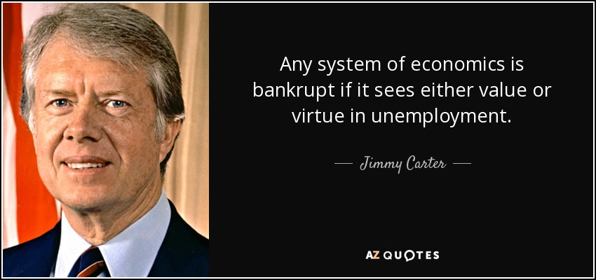 Any system of economics is bankrupt if it sees either value or virtue in unemployment. - Jimmy Carter