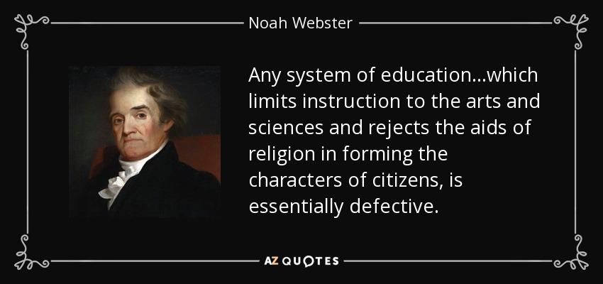 Any system of education...which limits instruction to the arts and sciences and rejects the aids of religion in forming the characters of citizens, is essentially defective. - Noah Webster