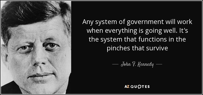 Any system of government will work when everything is going well. It's the system that functions in the pinches that survive - John F. Kennedy