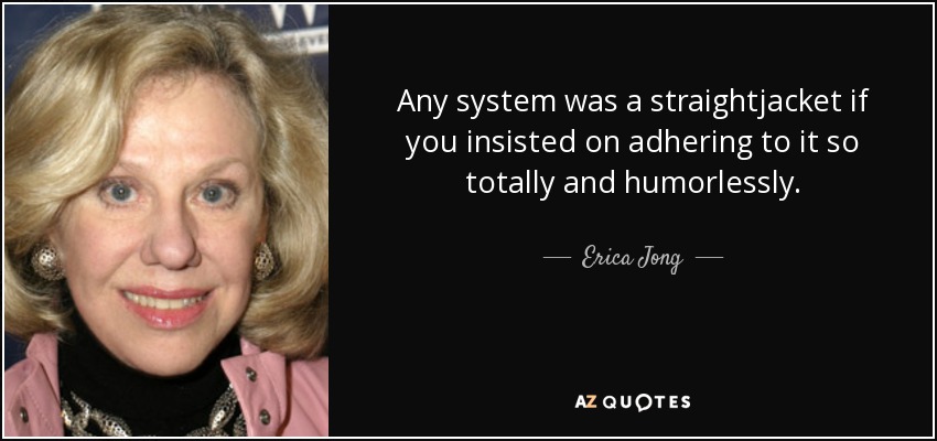 Any system was a straightjacket if you insisted on adhering to it so totally and humorlessly. - Erica Jong