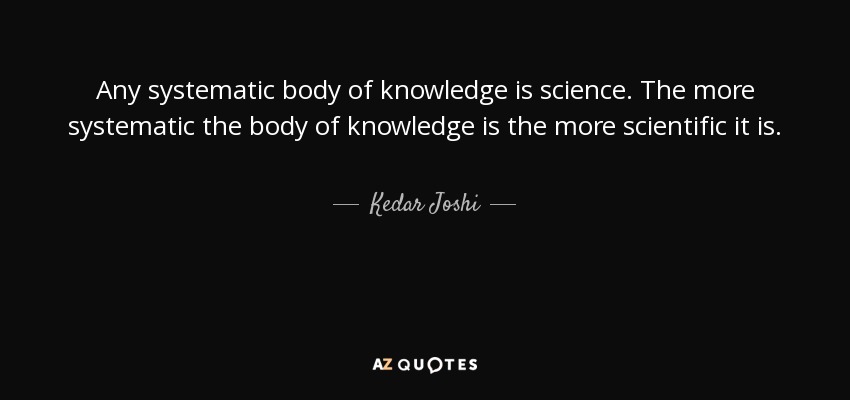 Any systematic body of knowledge is science. The more systematic the body of knowledge is the more scientific it is. - Kedar Joshi