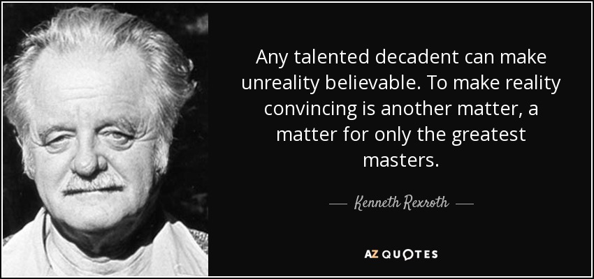 Any talented decadent can make unreality believable. To make reality convincing is another matter, a matter for only the greatest masters. - Kenneth Rexroth