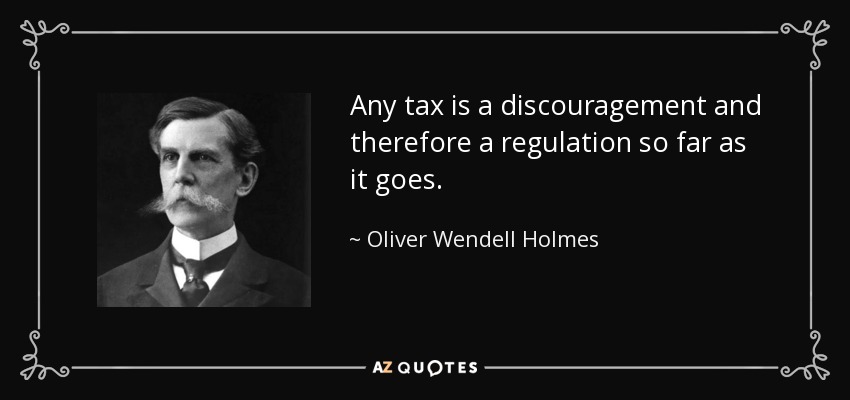 Any tax is a discouragement and therefore a regulation so far as it goes. - Oliver Wendell Holmes, Jr.