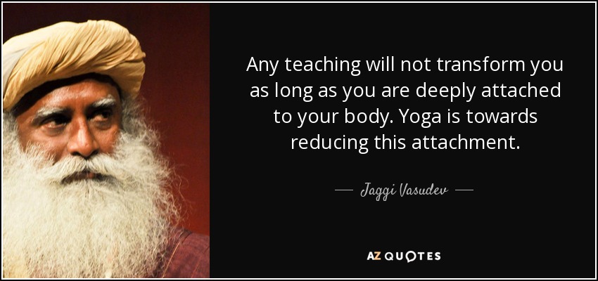 Any teaching will not transform you as long as you are deeply attached to your body. Yoga is towards reducing this attachment. - Jaggi Vasudev