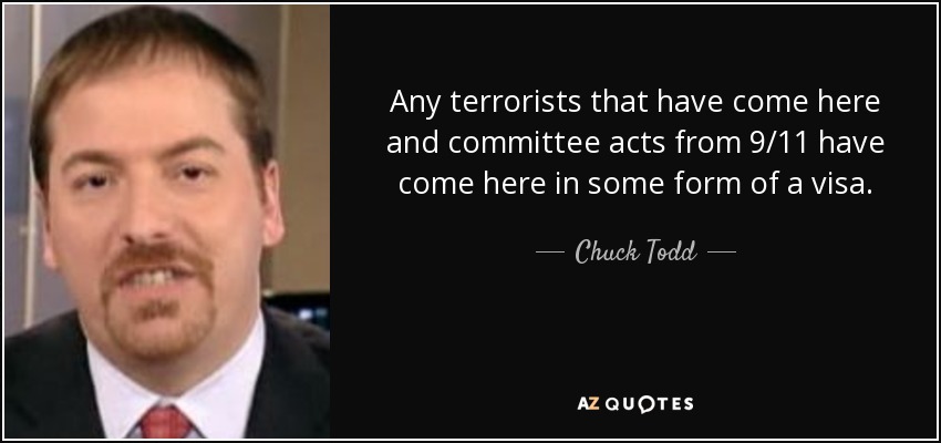 Any terrorists that have come here and committee acts from 9/11 have come here in some form of a visa. - Chuck Todd