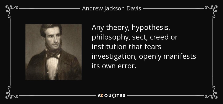 Any theory, hypothesis, philosophy, sect, creed or institution that fears investigation, openly manifests its own error. - Andrew Jackson Davis