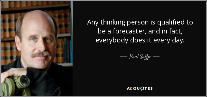Any thinking person is qualified to be a forecaster, and in fact, everybody does it every day. - Paul Saffo