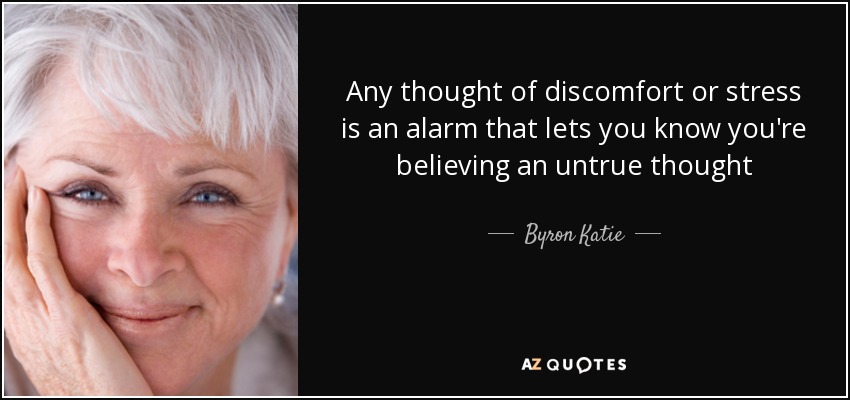 Any thought of discomfort or stress is an alarm that lets you know you're believing an untrue thought - Byron Katie