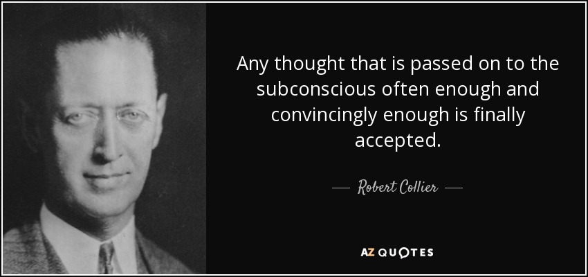 Any thought that is passed on to the subconscious often enough and convincingly enough is finally accepted. - Robert Collier