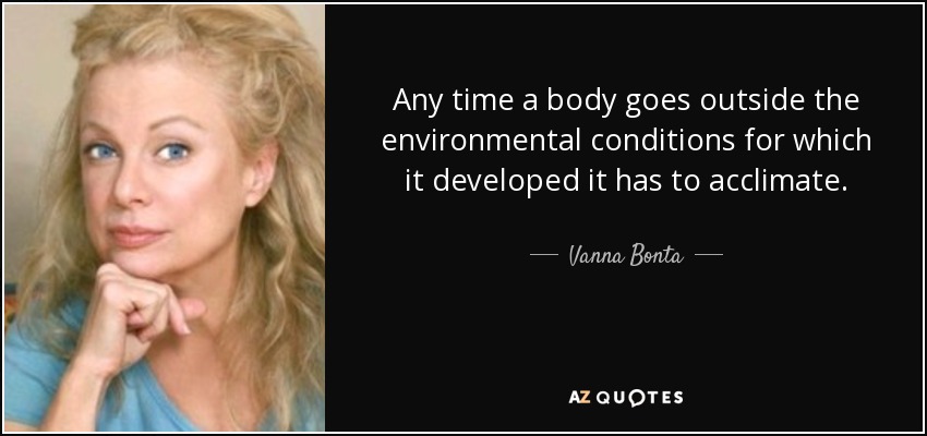 Any time a body goes outside the environmental conditions for which it developed it has to acclimate. - Vanna Bonta