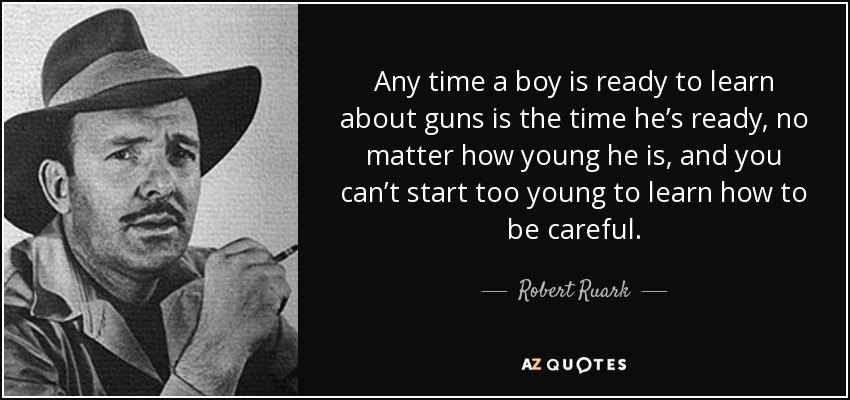 Any time a boy is ready to learn about guns is the time he’s ready, no matter how young he is, and you can’t start too young to learn how to be careful. - Robert Ruark