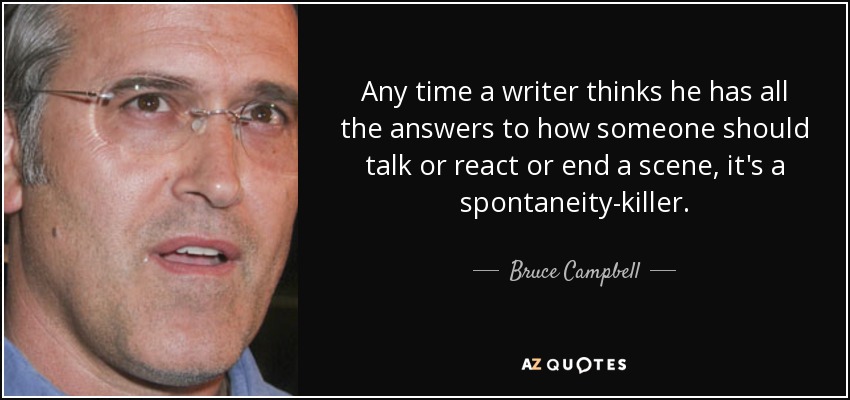 Any time a writer thinks he has all the answers to how someone should talk or react or end a scene, it's a spontaneity-killer. - Bruce Campbell
