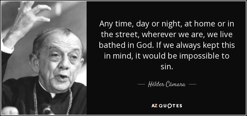 Any time, day or night, at home or in the street, wherever we are, we live bathed in God. If we always kept this in mind, it would be impossible to sin. - Hélder Câmara