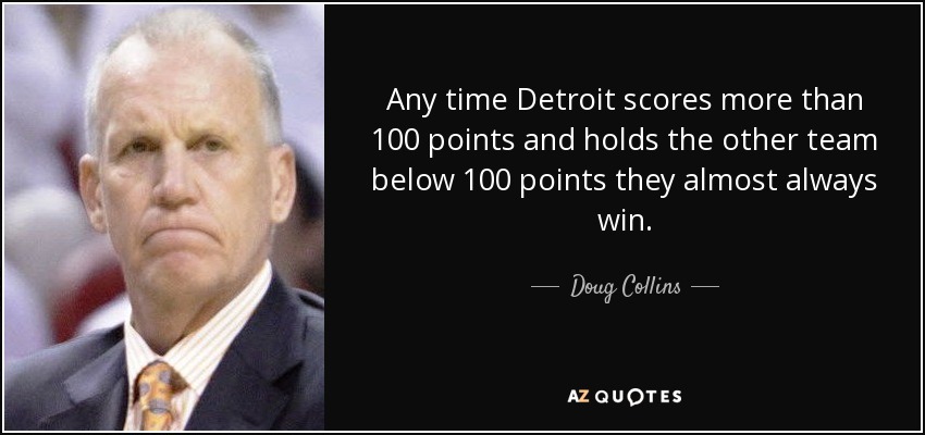 Any time Detroit scores more than 100 points and holds the other team below 100 points they almost always win. - Doug Collins