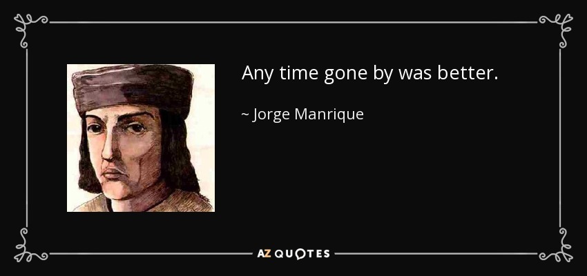 Any time gone by was better. - Jorge Manrique