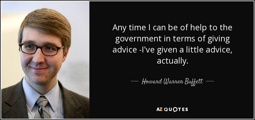 Any time I can be of help to the government in terms of giving advice -I've given a little advice, actually. - Howard Warren Buffett