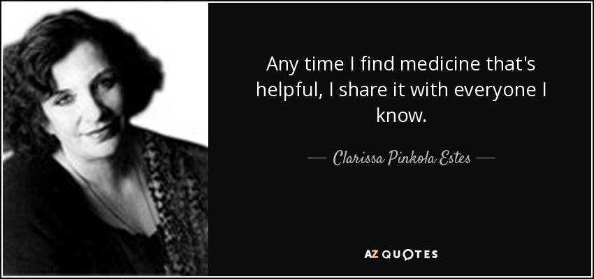 Any time I find medicine that's helpful, I share it with everyone I know. - Clarissa Pinkola Estes